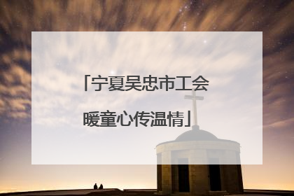 宁夏吴忠市工会暖童心传温情