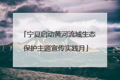 宁夏启动黄河流域生态保护主题宣传实践月