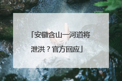 安徽含山一河道将泄洪？官方回应