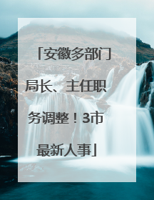 安徽多部门局长、主任职务调整！3市最新人事