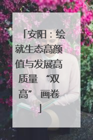安阳：绘就生态高颜值与发展高质量 “双高” 画卷