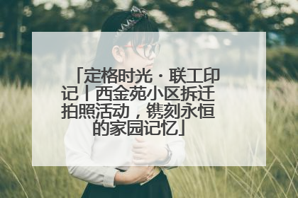 定格时光・联工印记丨西金苑小区拆迁拍照活动，镌刻永恒的家园记忆