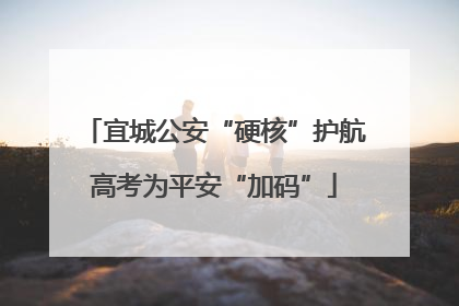 宜城公安“硬核”护航高考为平安“加码”