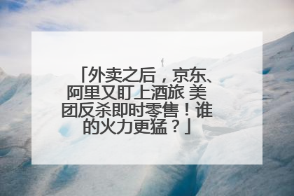 外卖之后，京东、阿里又盯上酒旅 美团反杀即时零售！谁的火力更猛？