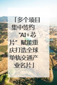 多个项目集中签约 “AI+芯片”赋能重庆打造全球单轨交通产业名片