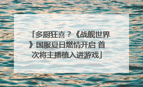 多厨狂喜？《战舰世界》国服夏日燃情开启 首次将主播植入进游戏