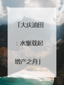 大庆油田：水驱载起增产之舟