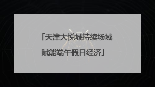 天津大悦城持续场域赋能端午假日经济