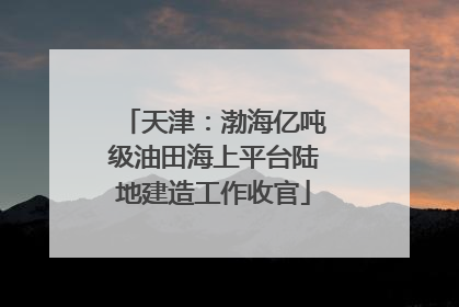 天津：渤海亿吨级油田海上平台陆地建造工作收官