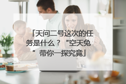 天问二号这次的任务是什么？“空天兔”带你一探究竟