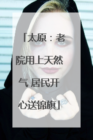 太原：老院用上天然气 居民开心送锦旗