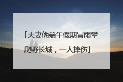 夫妻俩端午假期冒雨攀爬野长城，一人摔伤