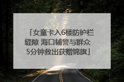 女童卡入6楼防护栏缝隙 海口辅警与群众5分钟救出获赠锦旗