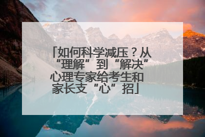 如何科学减压？从“理解”到“解决” 心理专家给考生和家长支“心”招