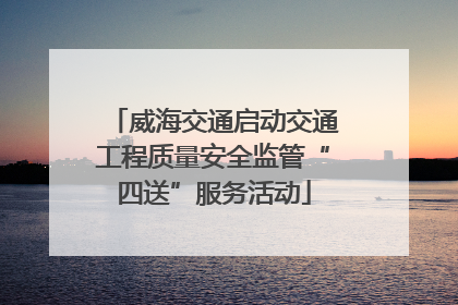 威海交通启动交通工程质量安全监管“四送”服务活动