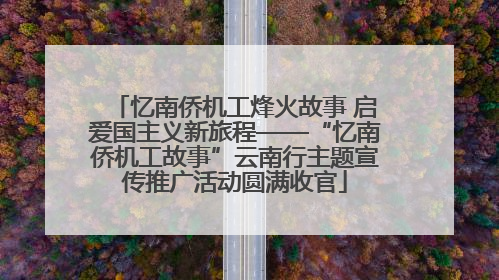 忆南侨机工烽火故事 启爱国主义新旅程——“忆南侨机工故事”云南行主题宣传推广活动圆满收官