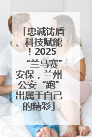 忠诚铸盾、科技赋能！2025“兰马赛”安保，兰州公安“跑”出属于自己的精彩