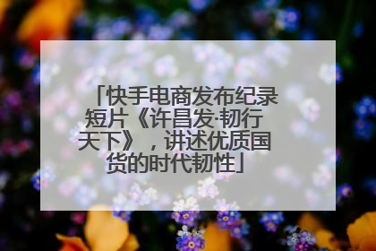 快手电商发布纪录短片《许昌发·韧行天下》，讲述优质国货的时代韧性