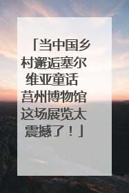 当中国乡村邂逅塞尔维亚童话 莒州博物馆这场展览太震撼了！