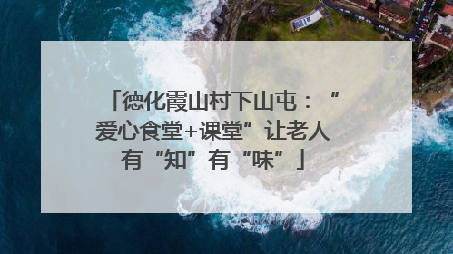 德化霞山村下山屯：“爱心食堂+课堂”让老人有“知”有“味”