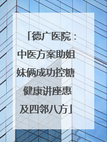 德广医院：中医方案助姐妹俩成功控糖 健康讲座惠及四邻八方