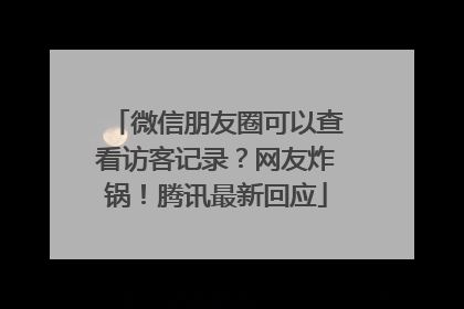 微信朋友圈可以查看访客记录？网友炸锅！腾讯最新回应