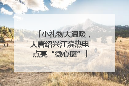 小礼物大温暖，大唐绍兴江滨热电点亮“微心愿”