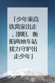 少年乘高铁离家出走，邵阳、衡阳两地车站接力守护出走少年