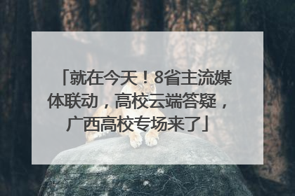 就在今天！8省主流媒体联动，高校云端答疑，广西高校专场来了