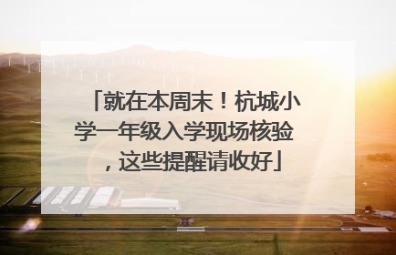 就在本周末！杭城小学一年级入学现场核验，这些提醒请收好