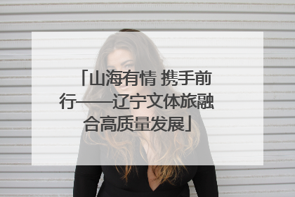 山海有情 携手前行——辽宁文体旅融合高质量发展
