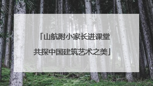 山航附小家长进课堂 共探中国建筑艺术之美