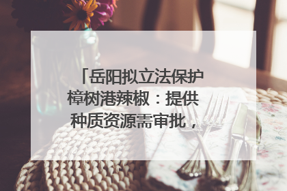 岳阳拟立法保护樟树港辣椒：提供种质资源需审批，违规最高罚5万