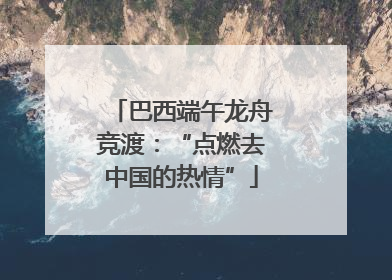巴西端午龙舟竞渡：“点燃去中国的热情”