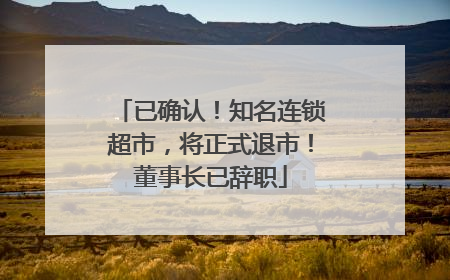 已确认！知名连锁超市，将正式退市！董事长已辞职
