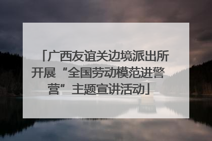 广西友谊关边境派出所开展“全国劳动模范进警营”主题宣讲活动