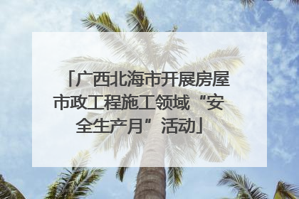 广西北海市开展房屋市政工程施工领域“安全生产月”活动