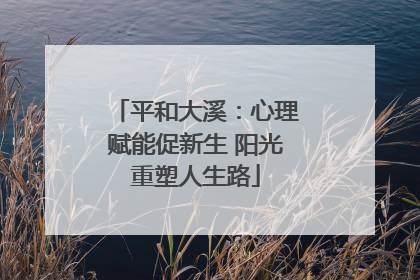 平和大溪：心理赋能促新生 阳光重塑人生路