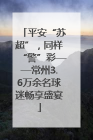 平安“苏超”，同样“警”彩——常州3.6万余名球迷畅享盛宴