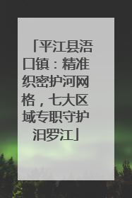 平江县浯口镇：精准织密护河网格，七大区域专职守护汨罗江