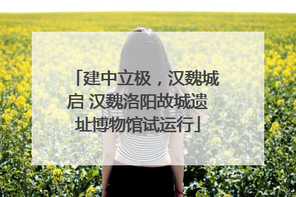 建中立极，汉魏城启 汉魏洛阳故城遗址博物馆试运行