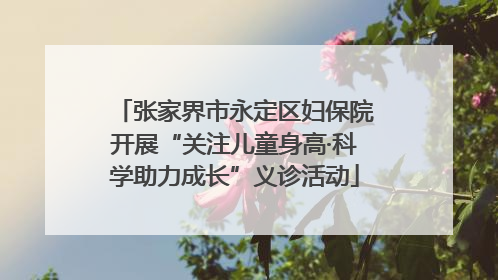 张家界市永定区妇保院开展“关注儿童身高·科学助力成长”义诊活动