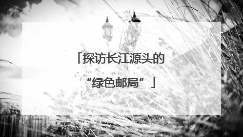 探访长江源头的“绿色邮局”