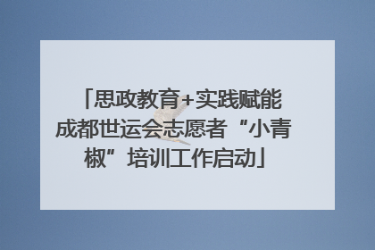 思政教育+实践赋能 成都世运会志愿者“小青椒”培训工作启动