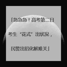 急急急！高考第二日考生“花式”出状况，民警出招化解难关