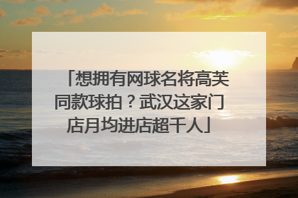 想拥有网球名将高芙同款球拍？武汉这家门店月均进店超千人