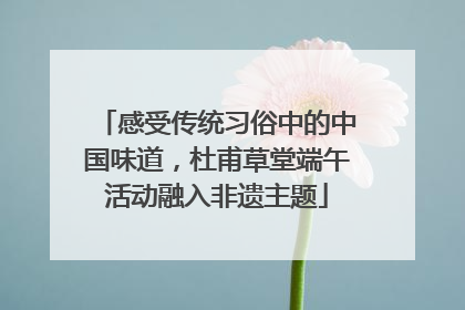 感受传统习俗中的中国味道，杜甫草堂端午活动融入非遗主题