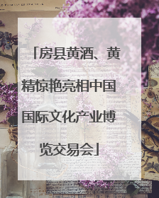 房县黄酒、黄精惊艳亮相中国国际文化产业博览交易会