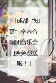 成都“知更”室内合唱团音乐会门票免费送啦！