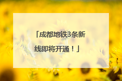 成都地铁3条新线即将开通！